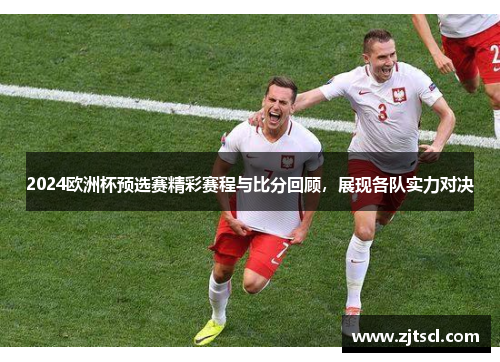 2024欧洲杯预选赛精彩赛程与比分回顾，展现各队实力对决