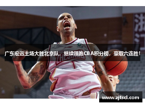 广东宏远主场大胜北京队，继续领跑CBA积分榜，豪取六连胜！