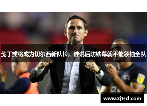 戈丁或将成为切尔西新队长，谁说后防铁幕就不能领袖全队