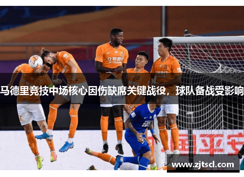 马德里竞技中场核心因伤缺席关键战役，球队备战受影响