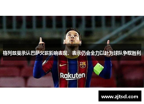 格列兹曼承认巴萨欠薪影响表现，表示仍会全力以赴为球队争取胜利