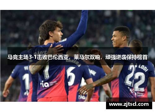 马竞主场3-1击败巴伦西亚，莱马尔双响，顽强逆袭保持榜首