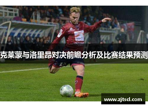 克莱蒙与洛里昂对决前瞻分析及比赛结果预测