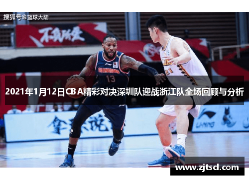 2021年1月12日CBA精彩对决深圳队迎战浙江队全场回顾与分析