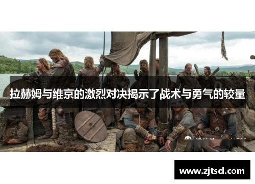 拉赫姆与维京的激烈对决揭示了战术与勇气的较量