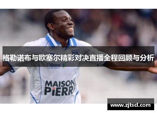 格勒诺布与欧塞尔精彩对决直播全程回顾与分析