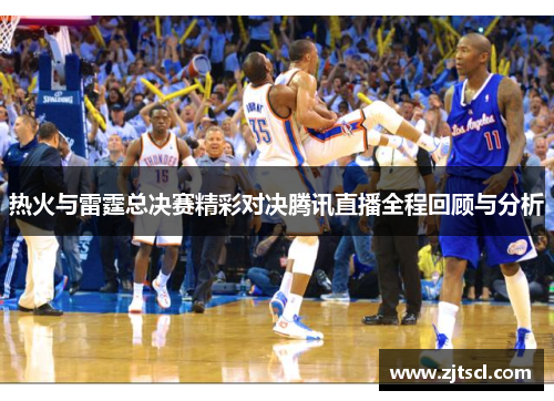 热火与雷霆总决赛精彩对决腾讯直播全程回顾与分析