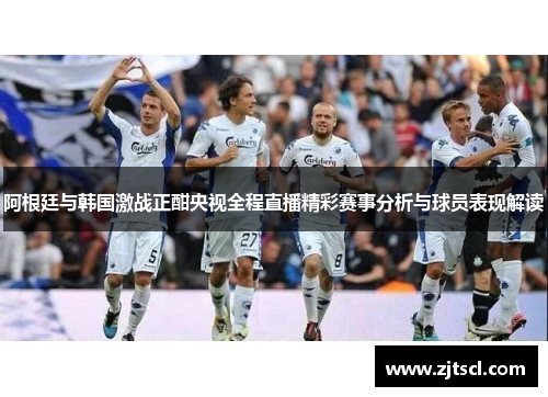 阿根廷与韩国激战正酣央视全程直播精彩赛事分析与球员表现解读