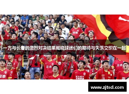 一方与长春的激烈对决结果揭晓球迷们的期待与失落交织在一起