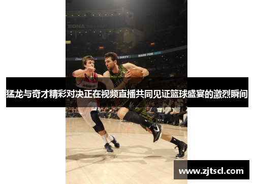 猛龙与奇才精彩对决正在视频直播共同见证篮球盛宴的激烈瞬间