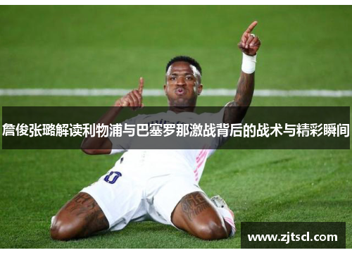 詹俊张璐解读利物浦与巴塞罗那激战背后的战术与精彩瞬间
