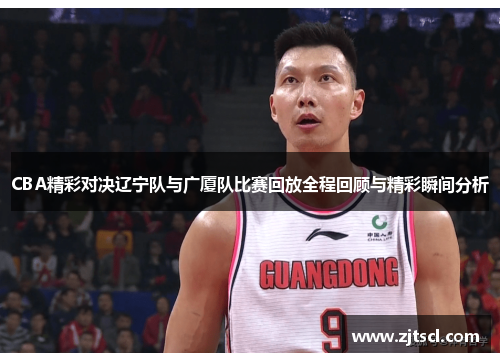 CBA精彩对决辽宁队与广厦队比赛回放全程回顾与精彩瞬间分析