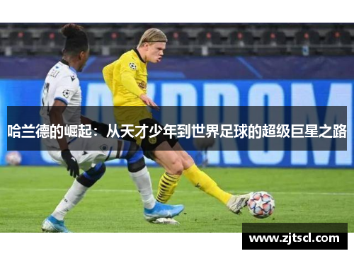 哈兰德的崛起：从天才少年到世界足球的超级巨星之路