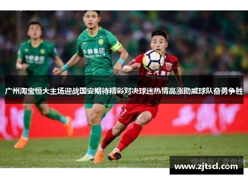 广州淘宝恒大主场迎战国安期待精彩对决球迷热情高涨助威球队奋勇争胜